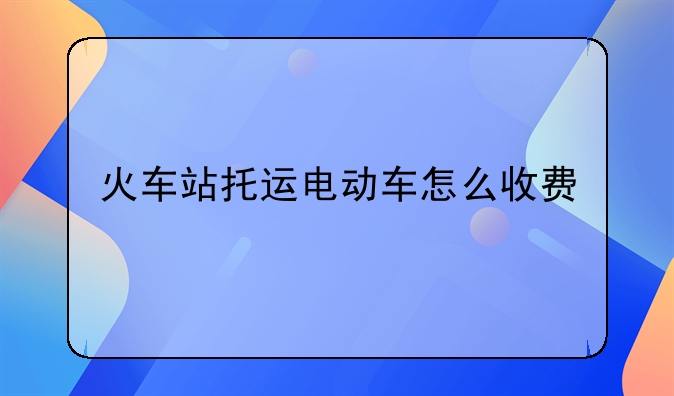 火车站托运电动车怎么收费