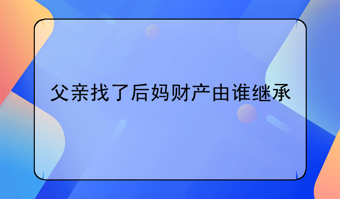 父亲找了后妈财产由谁继承