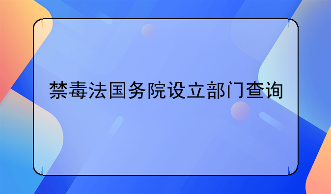 禁毒法国务院设立部门查询