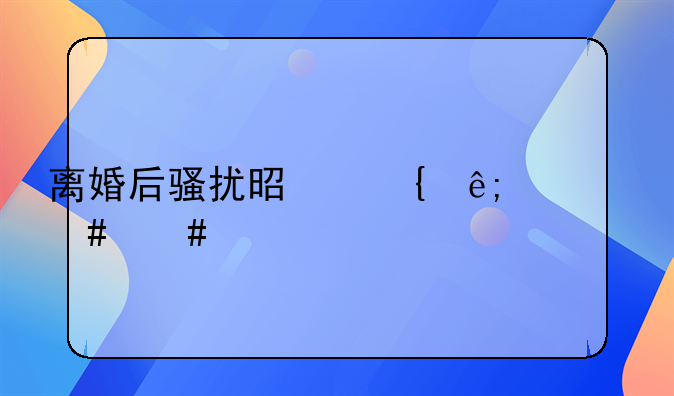 离婚后骚扰是属于什么案件