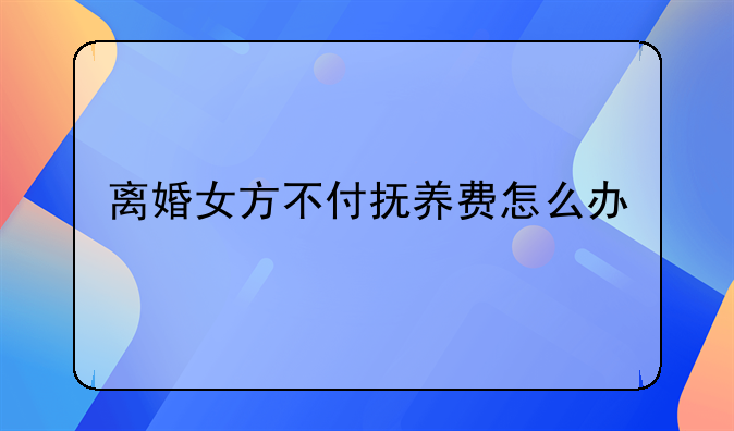 离婚女方不付抚养费怎么办