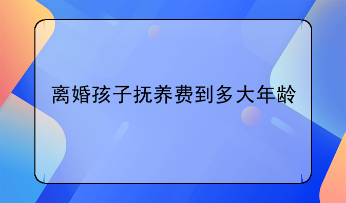 离婚孩子抚养费到多大年龄