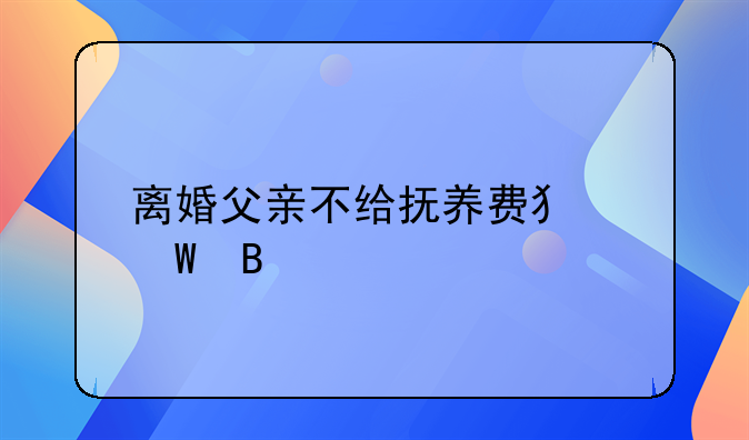 离婚父亲不给抚养费犯法吗