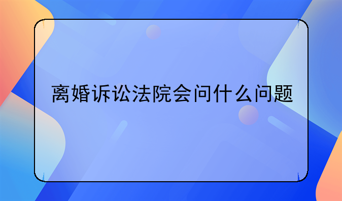 离婚诉讼法院会问什么问题