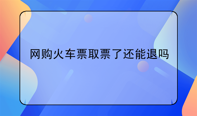 网购火车票取票了还能退吗