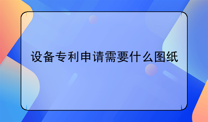 设备专利申请需要什么图纸