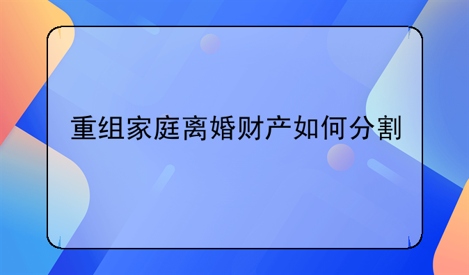 重组家庭离婚财产如何分割
