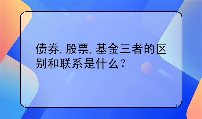 债券,股票,基金三者的区别和联系是什么？