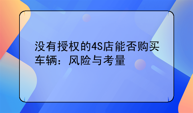 没有授权的4S店能否购买车辆：风险与考量