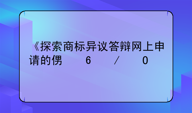 《探索商标异议答辩网上申请的便捷之道》