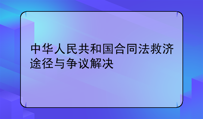 中华人民共和国合同法救济途径与争议解决