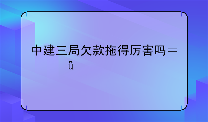 中建三局欠款拖得厉害吗？深度剖析与解读