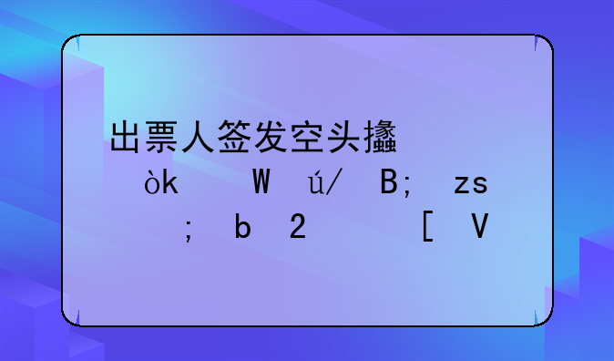 出票人签发空头支票：法律后果与防范策略