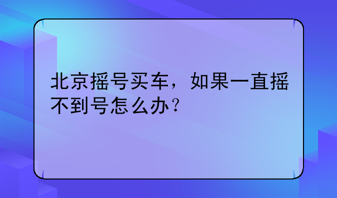 北京摇号买车，如果一直摇不到号怎么办？