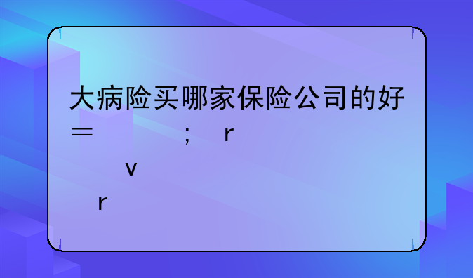 大病险买哪家保险公司的好？从需求点来看
