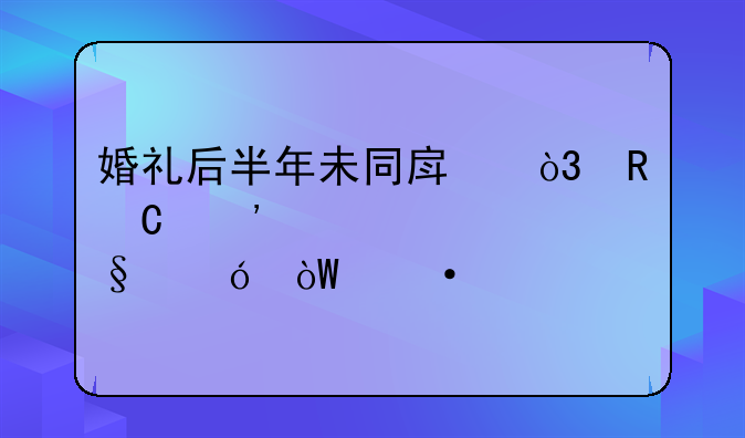婚礼后半年未同房，男子诉求退彩礼引热议