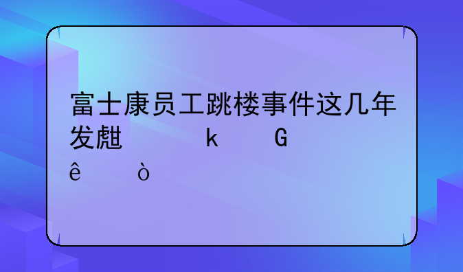 富士康员工跳楼事件这几年发生多少次了？