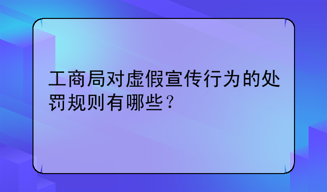 工商局对虚假宣传行为的处罚规则有哪些？