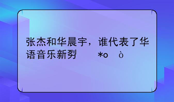 张杰和华晨宇，谁代表了华语音乐新势力？