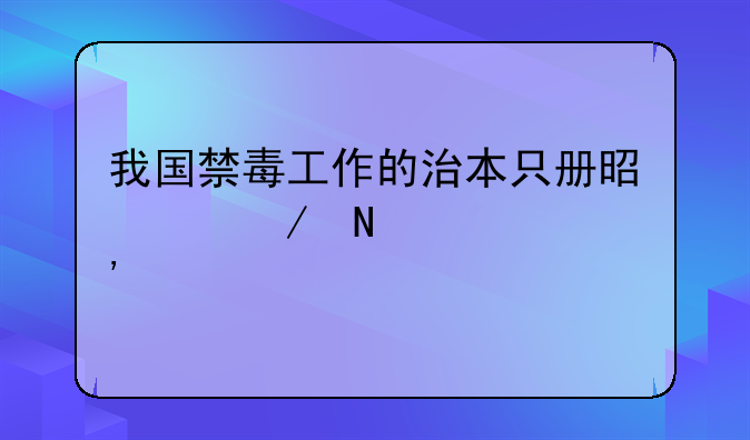 我国禁毒工作的治本只册是以下哪几个选项