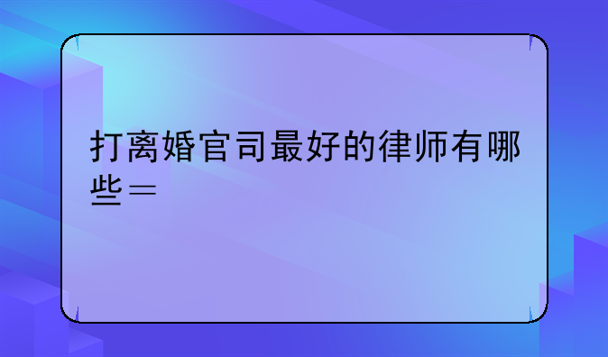 打离婚官司最好的律师有哪些？想找靠谱的