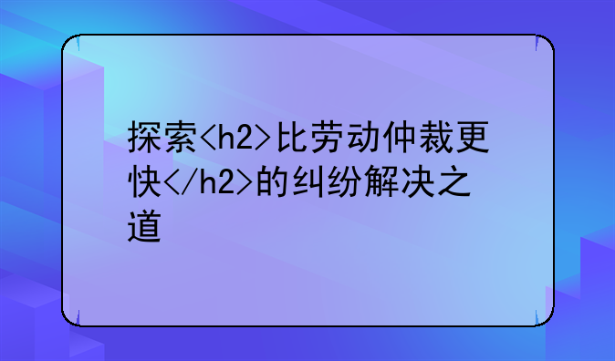 探索<h2>比劳动仲裁更快</h2>的纠纷解决之道