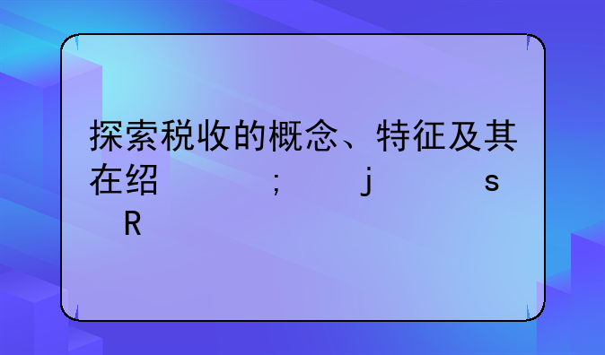 探索税收的概念、特征及其在经济中的作用