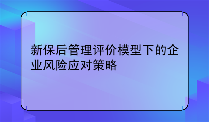 新保后管理评价模型下的企业风险应对策略