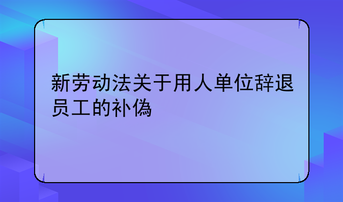 新劳动法关于用人单位辞退员工的补偿规定