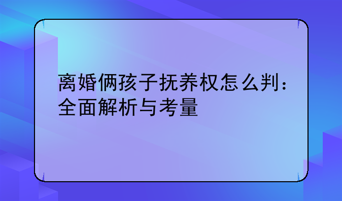 离婚俩孩子抚养权怎么判：全面解析与考量