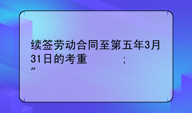 续签劳动合同至第五年3月31日的考量与规划