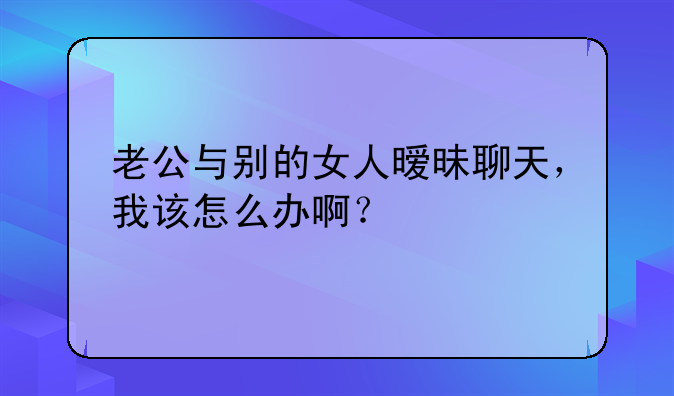 老公与别的女人暧昧聊天，我该怎么办啊？