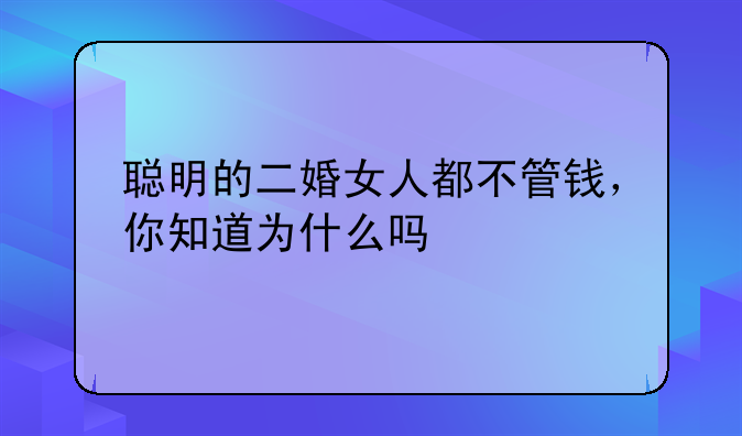 聪明的二婚女人都不管钱，你知道为什么吗