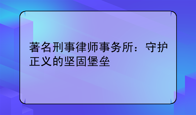 著名刑事律师事务所：守护正义的坚固堡垒