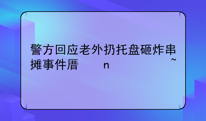 警方回应老外扔托盘砸炸串摊事件原因调查
