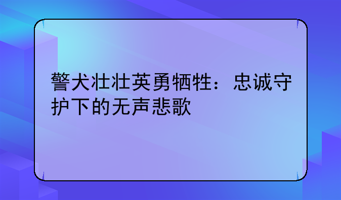 警犬壮壮英勇牺牲：忠诚守护下的无声悲歌