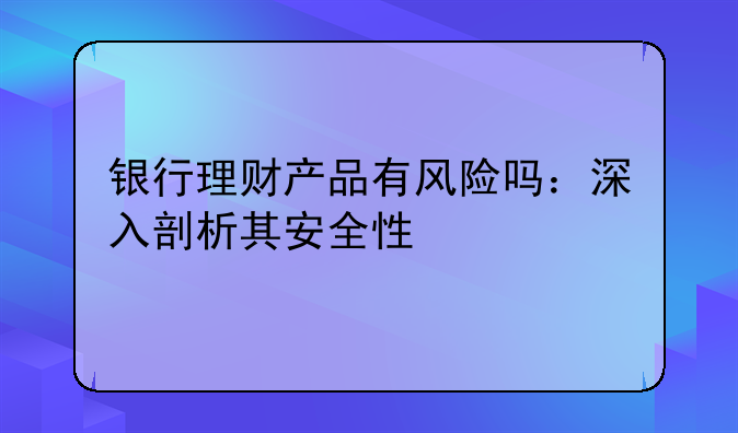 银行理财产品有风险吗：深入剖析其安全性