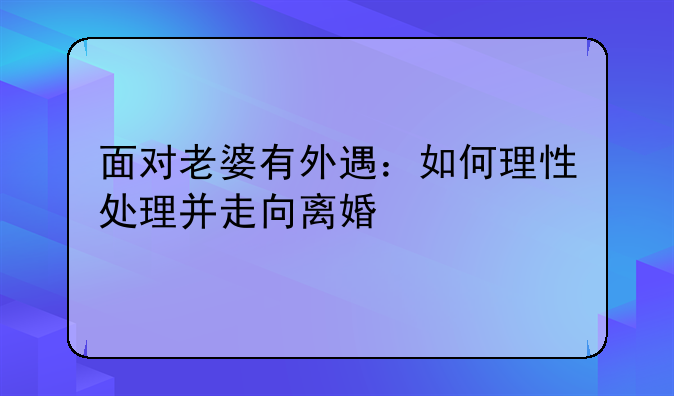 面对老婆有外遇：如何理性处理并走向离婚