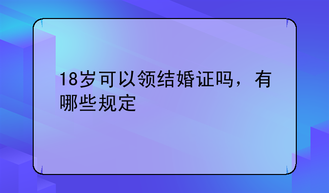 18岁可以领结婚证吗，有哪些规定