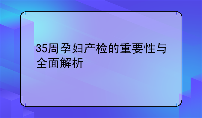 35周孕妇产检的重要性与全面解析