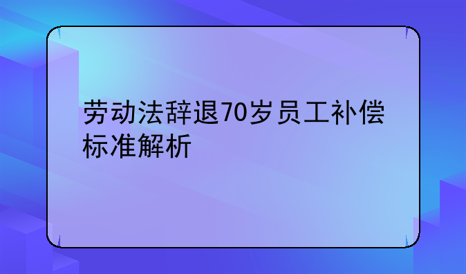 劳动法辞退70岁员工补偿标准解析