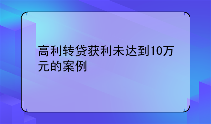 高利转贷获利未达到10万元的案例