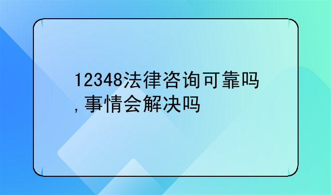 12348法律咨询可靠吗,事情会解决吗
