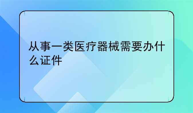从事一类医疗器械需要办什么证件