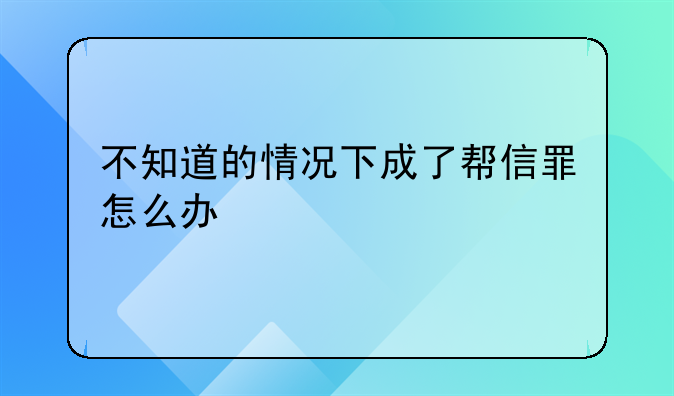 不知道的情况下成了帮信罪怎么办