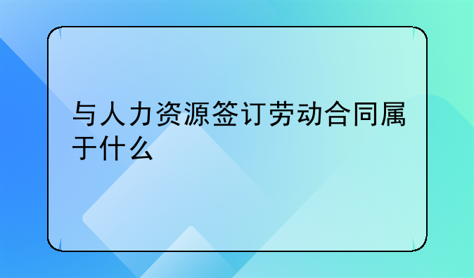 与人力资源签订劳动合同属于什么