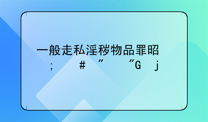 一般走私淫秽物品罪是怎么判刑的