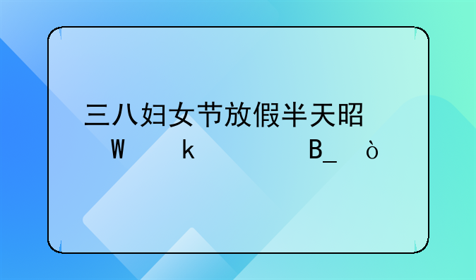 三八妇女节放假半天是法定假吗？