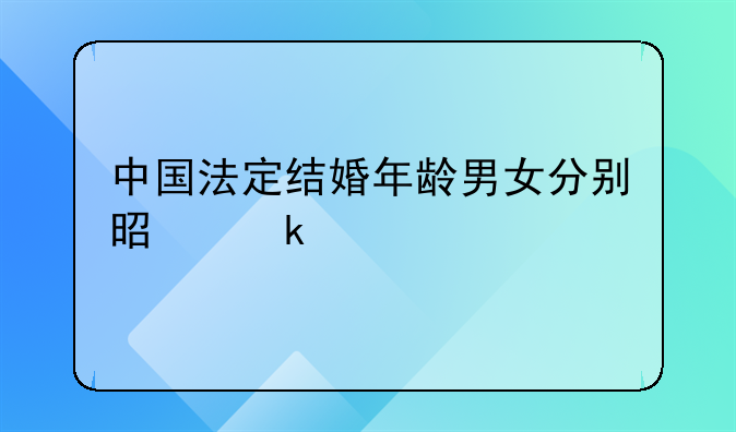 中国法定结婚年龄男女分别是多少