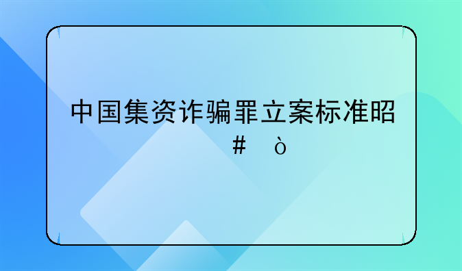 中国集资诈骗罪立案标准是什么？